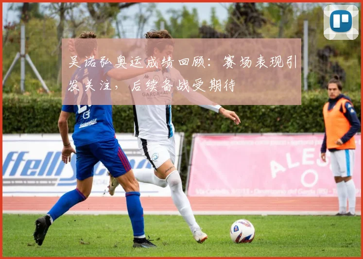 吴诺弘奥运成绩回顾:赛场表现引发关注,后续备战受期待