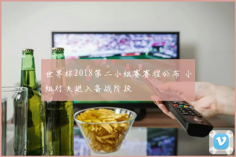 世界杯2018第二小组赛赛程公布 小组对决进入备战阶段