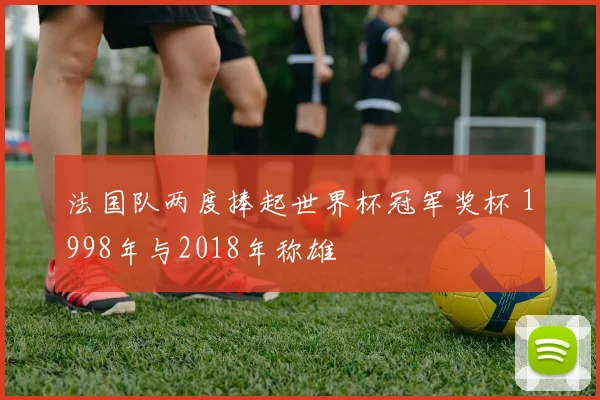 法国队两度捧起世界杯冠军奖杯 1998年与2018年称雄