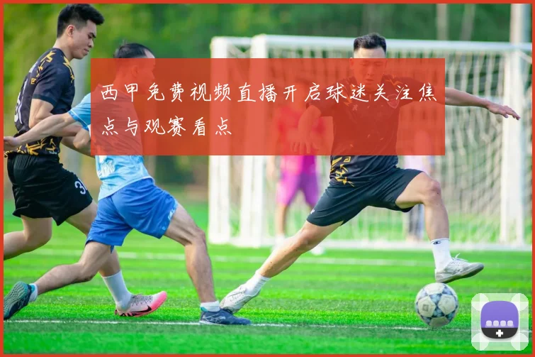 西甲免费视频直播开启球迷关注焦点与观赛看点