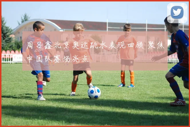 周吕鑫北京奥运跳水表现回顾 聚焦中国队赛场亮点