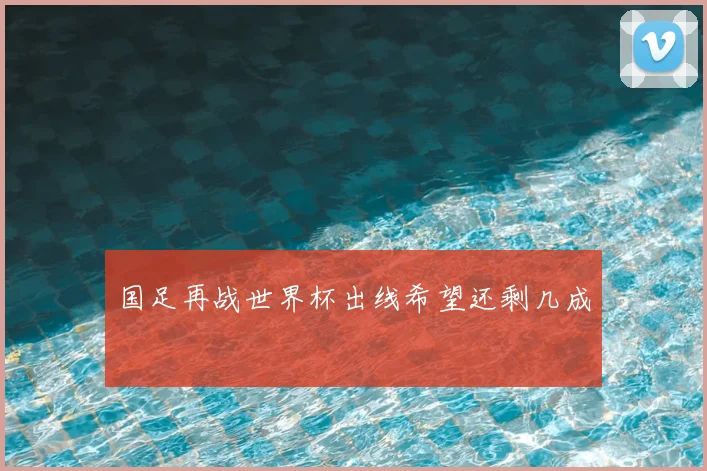 国足再战世界杯出线希望还剩几成