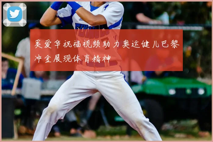 奚爱华祝福视频助力奥运健儿巴黎冲金展现体育精神