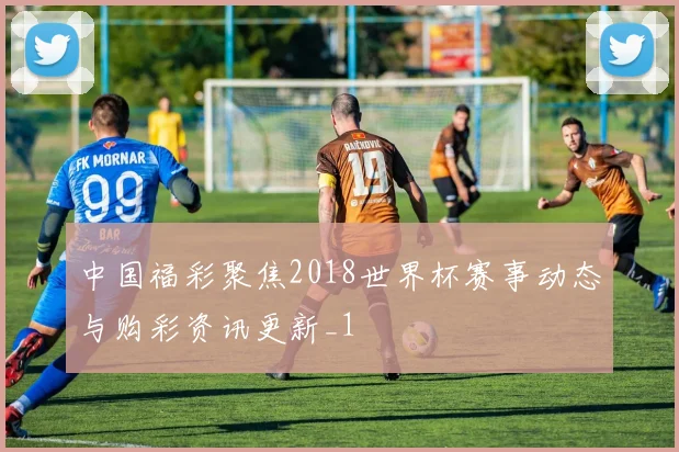 中国福彩聚焦2018世界杯赛事动态与购彩资讯更新_1