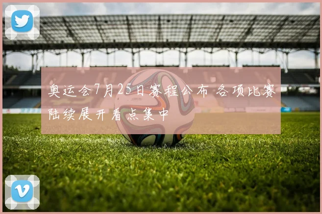 奥运会7月25日赛程公布 各项比赛陆续展开看点集中