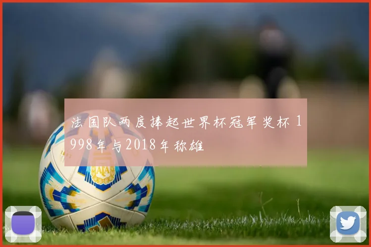 法国队两度捧起世界杯冠军奖杯 1998年与2018年称雄