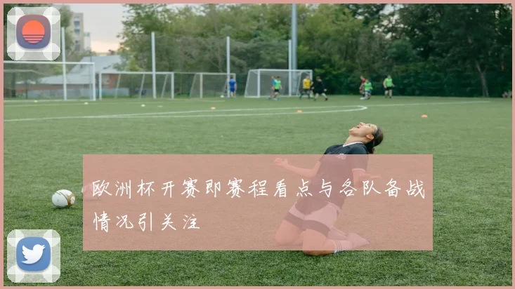 欧洲杯开赛即赛程看点与各队备战情况引关注
