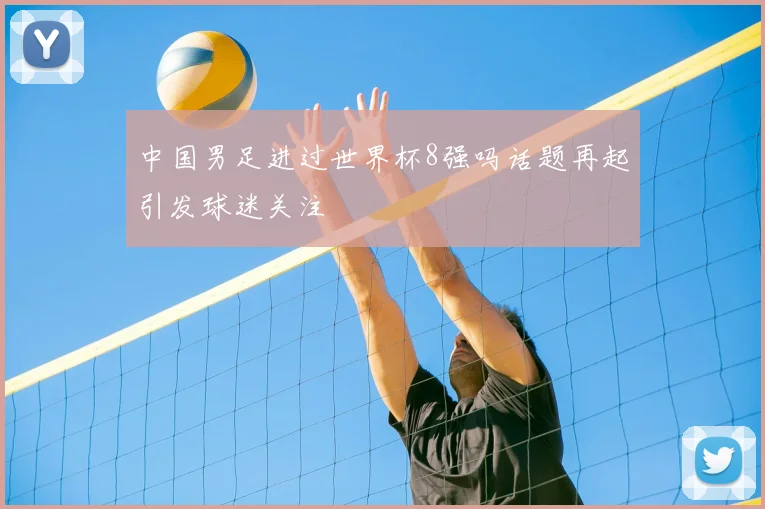 中国男足进过世界杯8强吗话题再起引发球迷关注