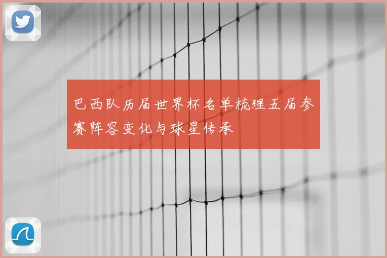 巴西队历届世界杯名单梳理五届参赛阵容变化与球星传承