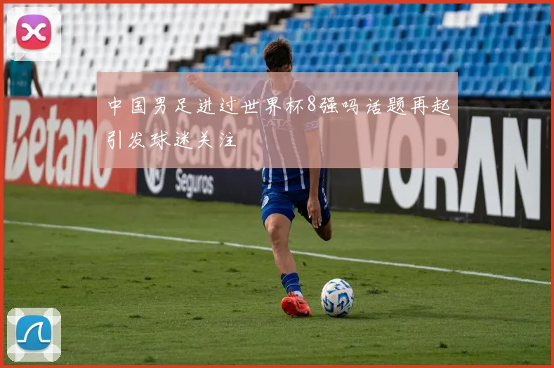 中国男足进过世界杯8强吗话题再起引发球迷关注