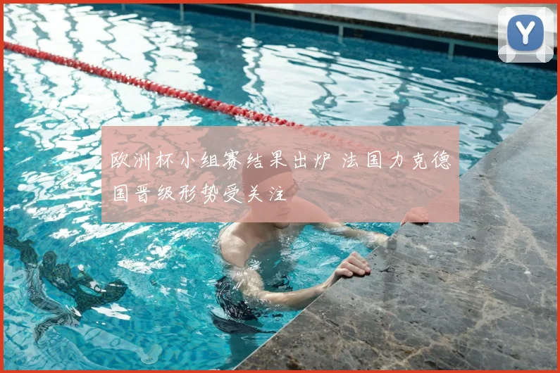 欧洲杯小组赛结果出炉 法国力克德国晋级形势受关注