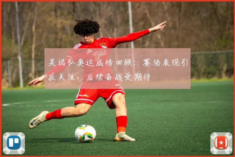 吴诺弘奥运成绩回顾:赛场表现引发关注,后续备战受期待