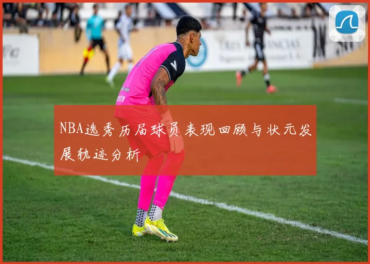 NBA选秀历届球员表现回顾与状元发展轨迹分析