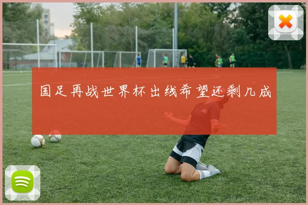 国足再战世界杯出线希望还剩几成