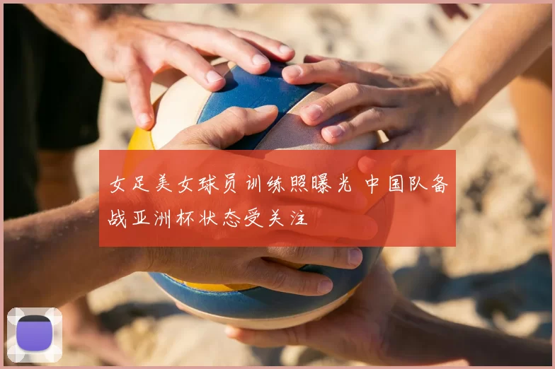 女足美女球员训练照曝光 中国队备战亚洲杯状态受关注