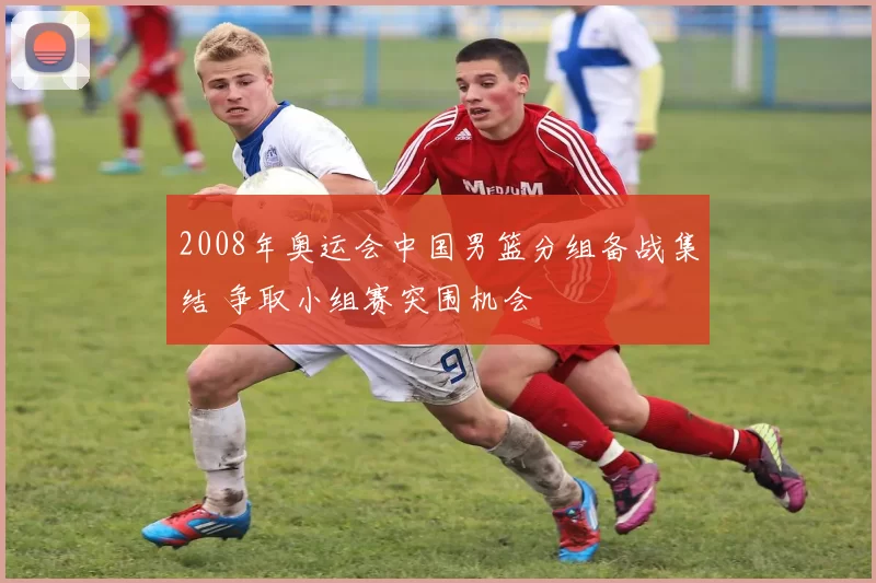 2008年奥运会中国男篮分组备战集结 争取小组赛突围机会