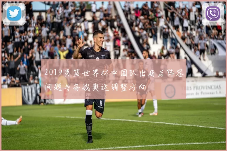 2019男篮世界杯中国队出局后阵容问题与备战奥运调整方向
