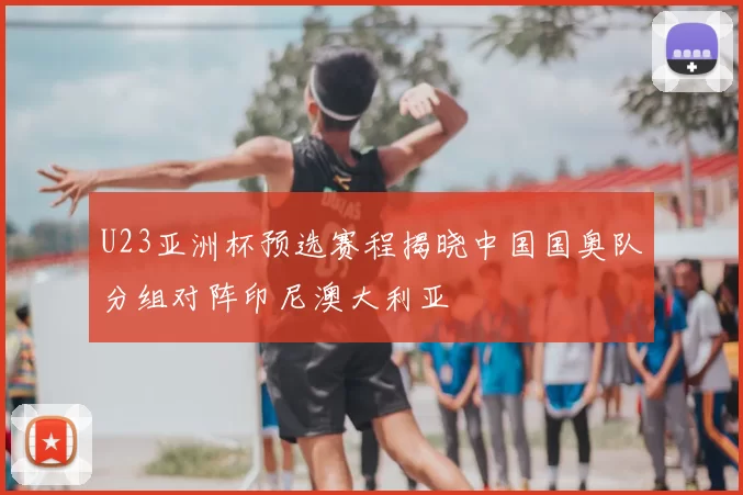 U23亚洲杯预选赛程揭晓中国国奥队分组对阵印尼澳大利亚