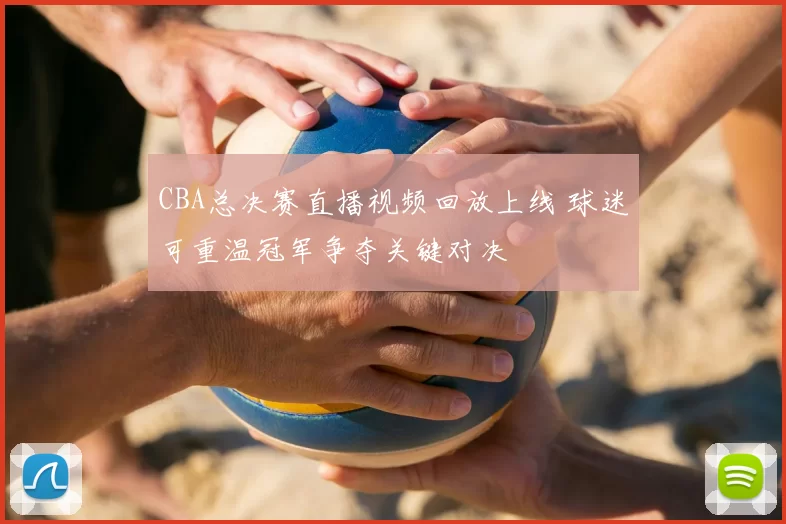 CBA总决赛直播视频回放上线 球迷可重温冠军争夺关键对决