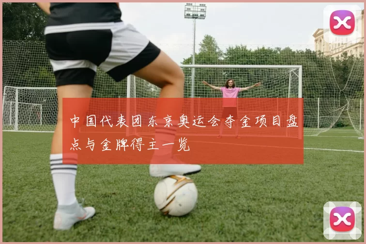 中国代表团东京奥运会夺金项目盘点与金牌得主一览