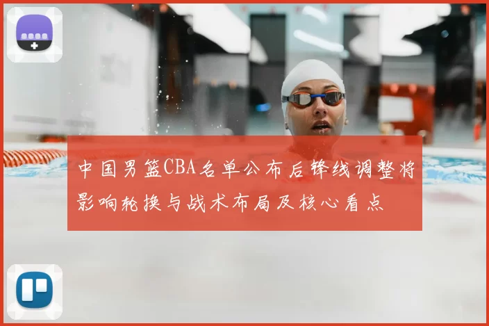 中国男篮CBA名单公布后锋线调整将影响轮换与战术布局及核心看点