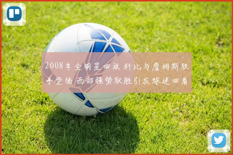 2008年全明星回放 科比与詹姆斯联手登场 西部强势取胜引发球迷回看