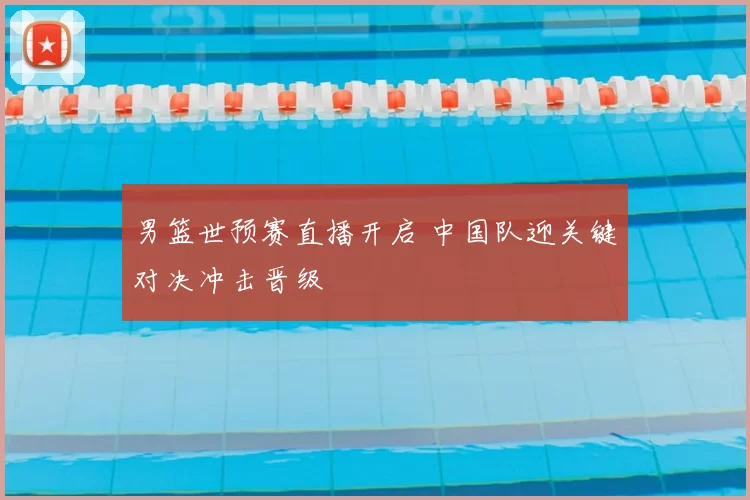 男篮世预赛直播开启 中国队迎关键对决冲击晋级
