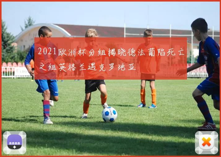 2021欧洲杯分组揭晓德法葡陷死亡之组英格兰遇克罗地亚