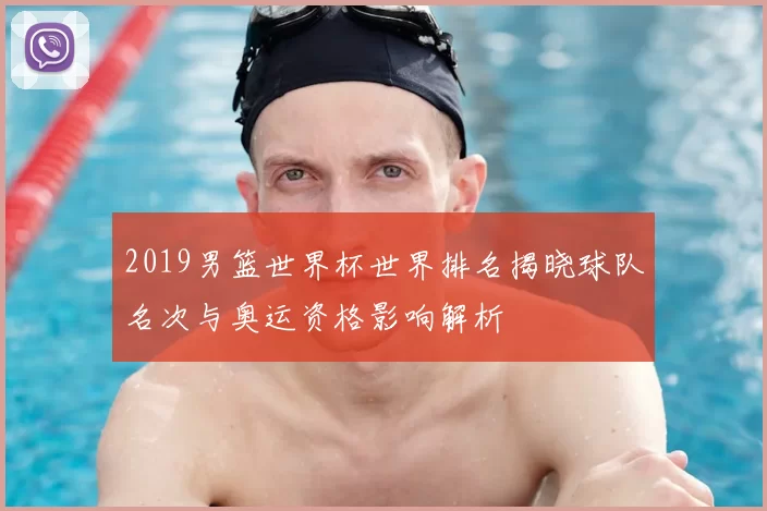 2019男篮世界杯世界排名揭晓球队名次与奥运资格影响解析