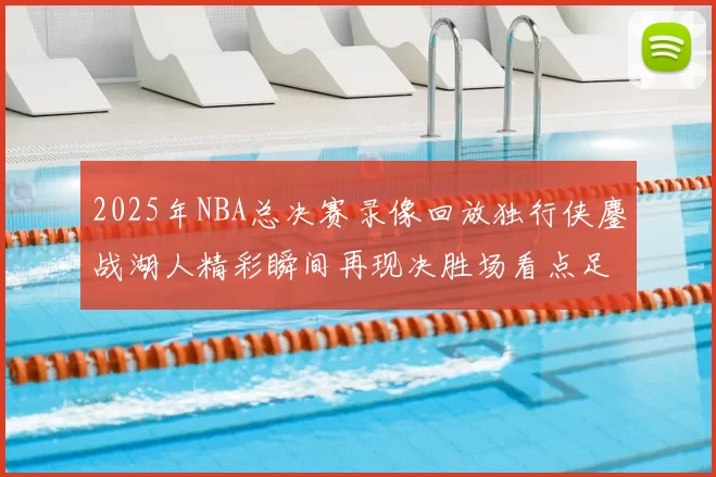2025年NBA总决赛录像回放独行侠鏖战湖人精彩瞬间再现决胜场看点足