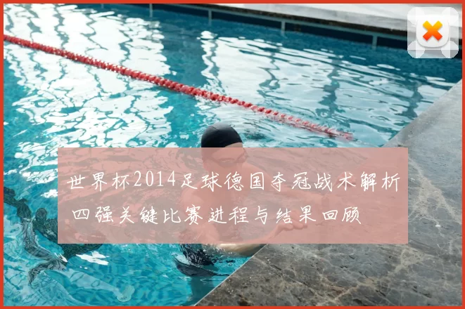 世界杯2014足球德国夺冠战术解析 四强关键比赛进程与结果回顾
