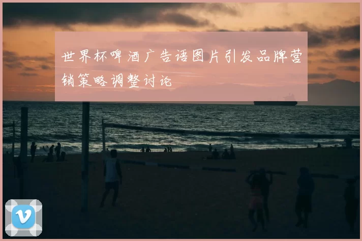 世界杯啤酒广告语图片引发品牌营销策略调整讨论