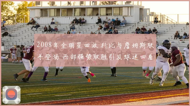 2008年全明星回放 科比与詹姆斯联手登场 西部强势取胜引发球迷回看