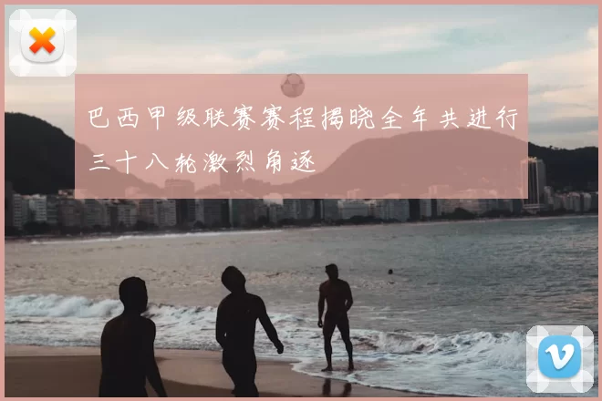 巴西甲级联赛赛程揭晓全年共进行三十八轮激烈角逐
