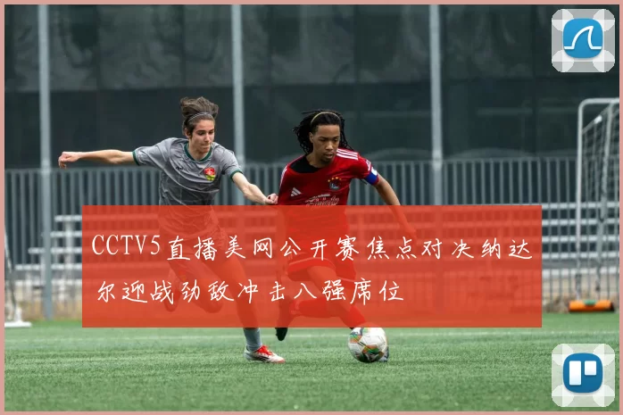 CCTV5直播美网公开赛焦点对决纳达尔迎战劲敌冲击八强席位
