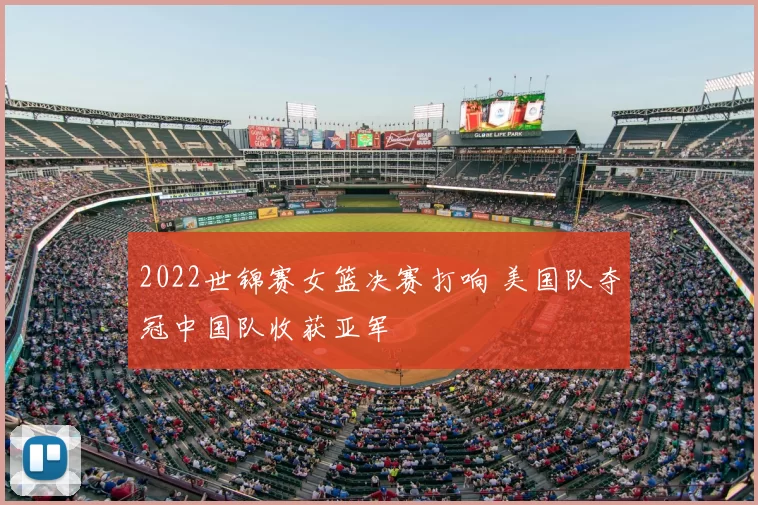 2022世锦赛女篮决赛打响 美国队夺冠中国队收获亚军
