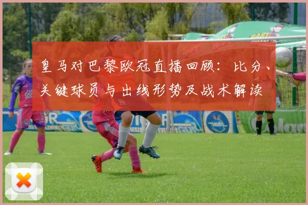 皇马对巴黎欧冠直播回顾：比分、关键球员与出线形势及战术解读