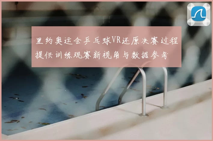 里约奥运会乒乓球VR还原决赛过程提供训练观赛新视角与数据参考