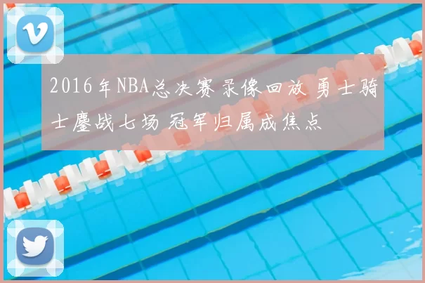 2016年NBA总决赛录像回放 勇士骑士鏖战七场 冠军归属成焦点