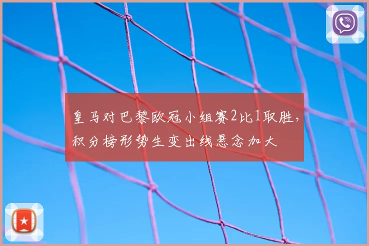 皇马对巴黎欧冠小组赛2比1取胜,积分榜形势生变出线悬念加大