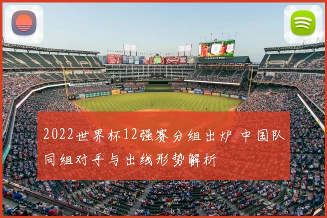 2022世界杯12强赛分组出炉 中国队同组对手与出线形势解析