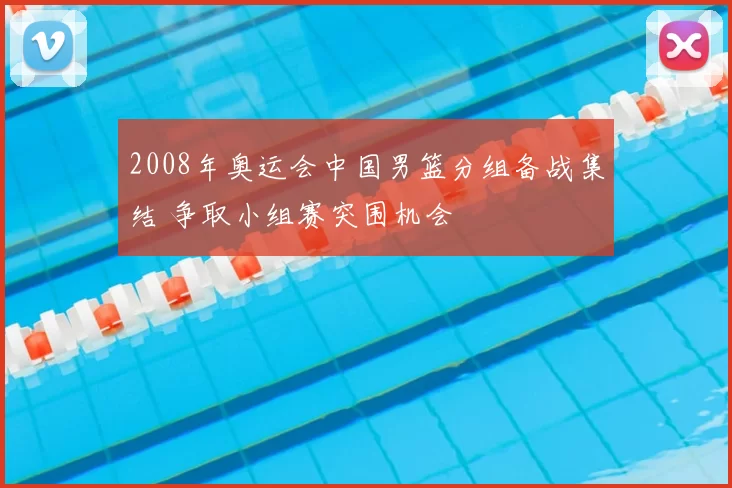 2008年奥运会中国男篮分组备战集结 争取小组赛突围机会