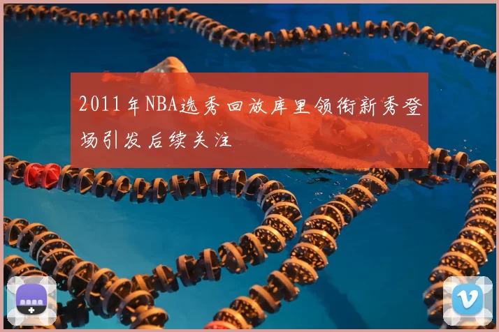 2011年NBA选秀回放库里领衔新秀登场引发后续关注