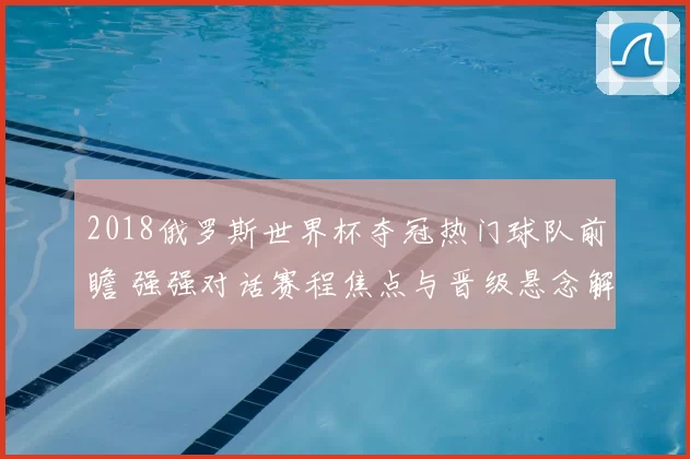 2018俄罗斯世界杯夺冠热门球队前瞻 强强对话赛程焦点与晋级悬念解析