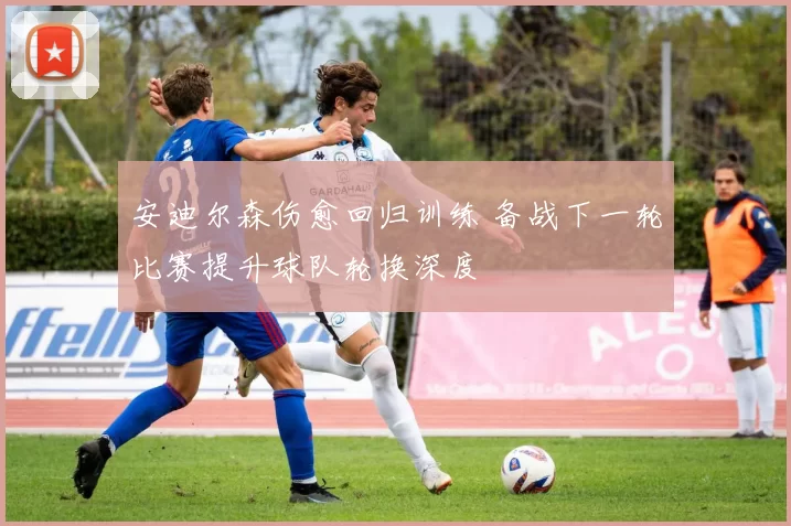 安迪尔森伤愈回归训练 备战下一轮比赛提升球队轮换深度
