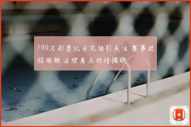 500万彩票比分完场引关注 赛事进程明朗 后续看点仍待揭晓