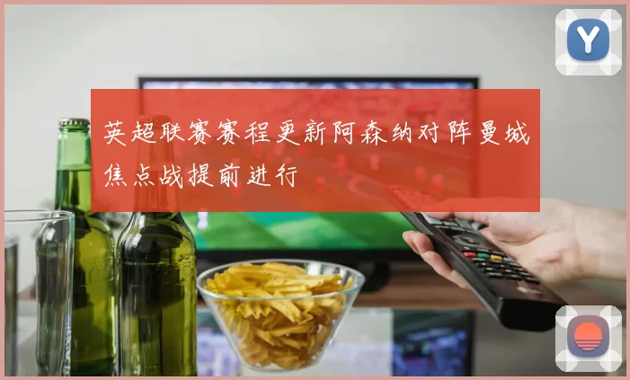 英超联赛赛程更新阿森纳对阵曼城焦点战提前进行