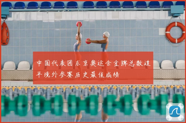 中国代表团东京奥运会金牌总数追平境外参赛历史最佳成绩