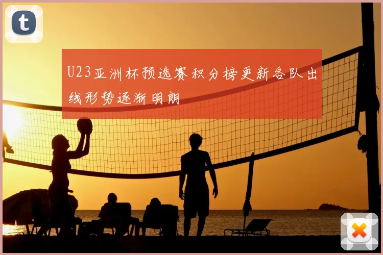 U23亚洲杯预选赛积分榜更新各队出线形势逐渐明朗