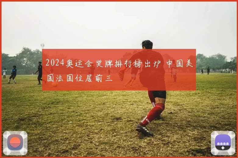 2024奥运会奖牌排行榜出炉 中国美国法国位居前三